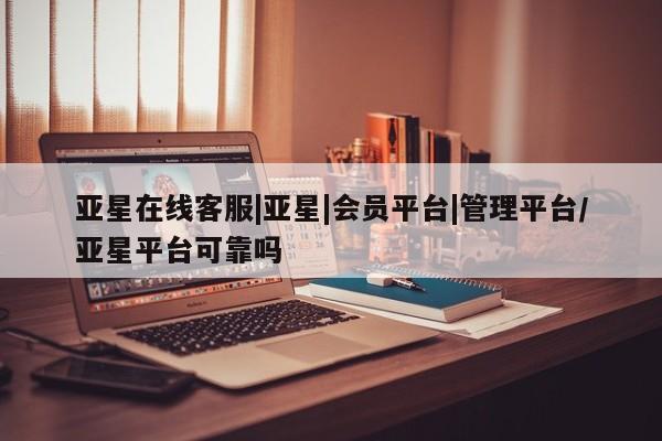 亚星手机版app 亚星代理合作-会员开户亚星在线客服|亚星|会员平台|管理平台/亚星平台可靠吗