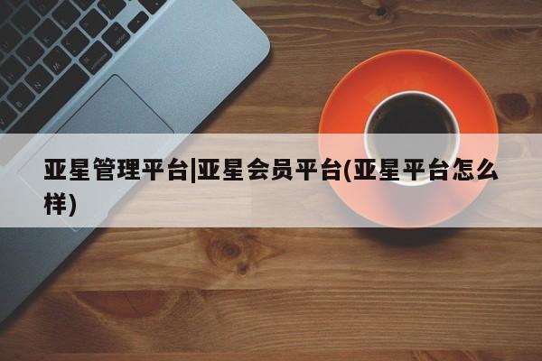 亚星手机版app 亚星代理合作-会员开户亚星管理平台|亚星会员平台(亚星平台怎么样)