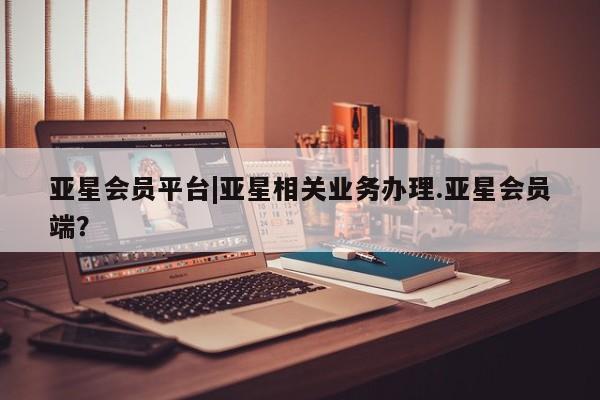 亚星手机版app 亚星代理合作-会员开户亚星会员平台|亚星相关业务办理.亚星会员端？