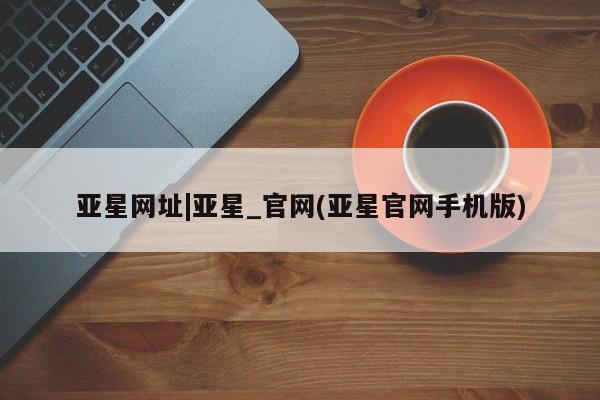 亚星手机版app 亚星代理合作-会员开户亚星网址|亚星_官网(亚星官网手机版)