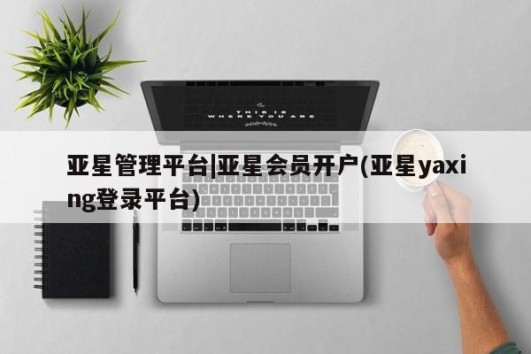 亚星手机版app 亚星代理合作-会员开户亚星管理平台|亚星会员开户(亚星yaxing登录平台)