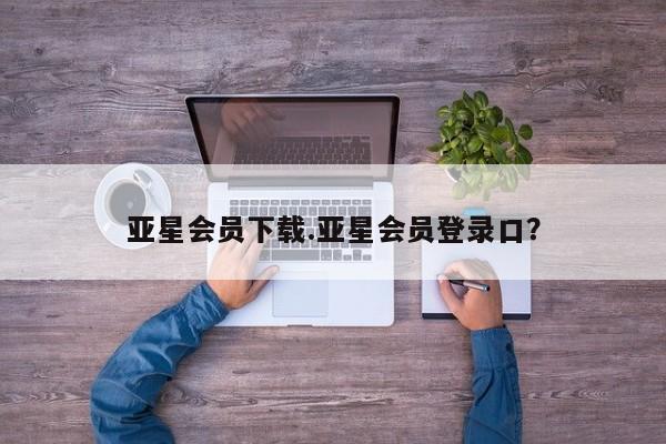 亚星手机版app 亚星代理合作-会员开户亚星会员下载.亚星会员登录口？