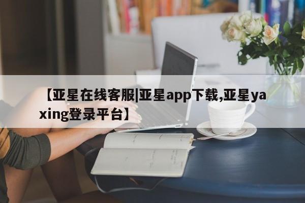 亚星手机版app 亚星代理合作-会员开户【亚星在线客服|亚星app下载,亚星yaxing登录平台】