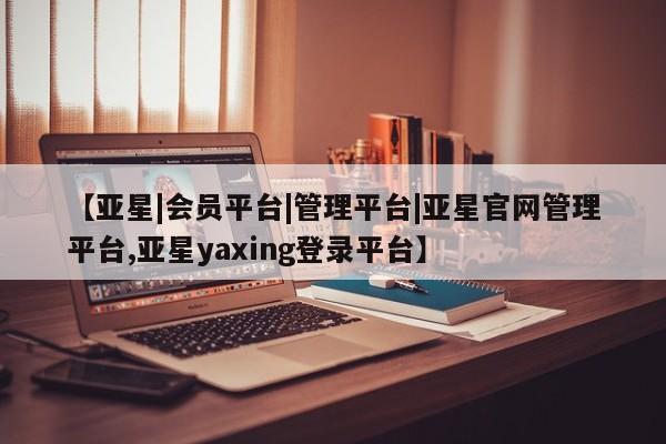 亚星手机版app 亚星代理合作-会员开户【亚星|会员平台|管理平台|亚星官网管理平台,亚星yaxing登录平台】