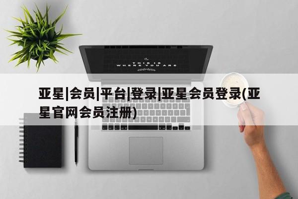 亚星手机版app 亚星代理合作-会员开户亚星|会员|平台|登录|亚星会员登录(亚星官网会员注册)