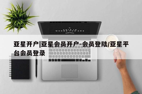 亚星手机版app 亚星代理合作-会员开户亚星开户|亚星会员开户-会员登陆/亚星平台会员登录