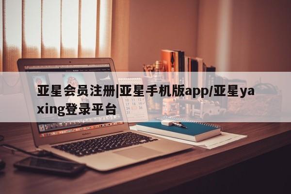 亚星手机版app 亚星代理合作-会员开户|亚星手机版app/亚星yaxing登录平台