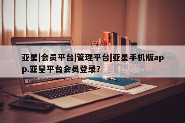 亚星手机版app 亚星代理合作-会员开户亚星|会员平台|管理平台|亚星手机版app.亚星平台会员登录？
