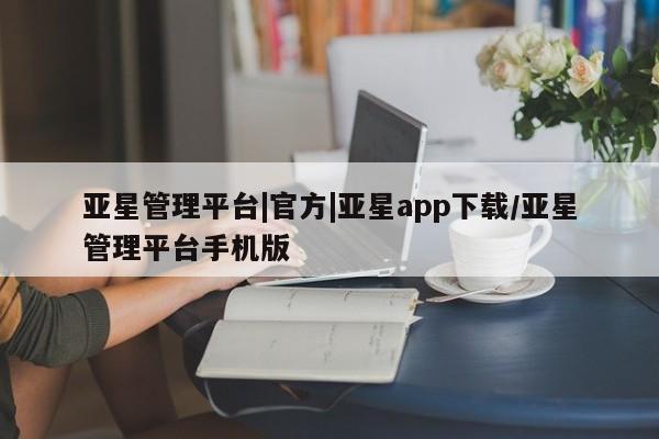 亚星手机版app 亚星代理合作-会员开户亚星管理平台|官方|亚星app下载/亚星管理平台手机版