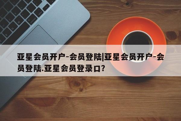 亚星手机版app 亚星代理合作-会员开户亚星会员开户-会员登陆|亚星会员开户-会员登陆.亚星会员登录口？