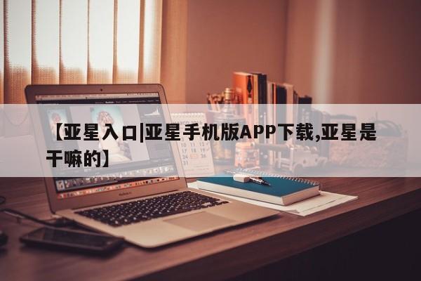 亚星手机版app 亚星代理合作-会员开户【亚星入口|亚星手机版APP下载,亚星是干嘛的】