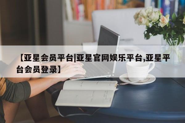 亚星手机版app 亚星代理合作-会员开户【亚星会员平台|亚星官网娱乐平台,亚星平台会员登录】