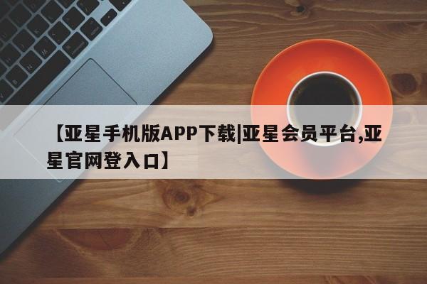 亚星手机版app 亚星代理合作-会员开户【亚星手机版APP下载|亚星会员平台,亚星官网登入口】