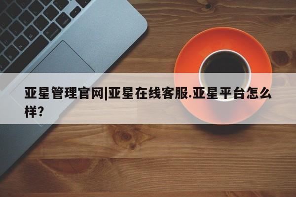 亚星手机版app 亚星代理合作-会员开户亚星管理官网|亚星在线客服.亚星平台怎么样？