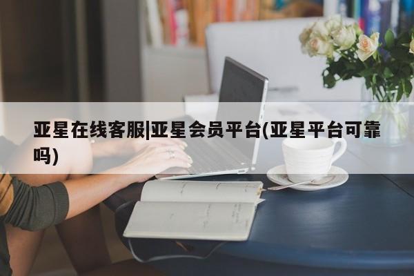 亚星手机版app 亚星代理合作-会员开户亚星在线客服|亚星会员平台(亚星平台可靠吗)
