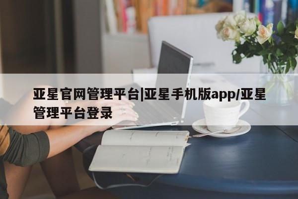 亚星手机版app 亚星代理合作-会员开户亚星官网管理平台|亚星手机版app/亚星管理平台登录