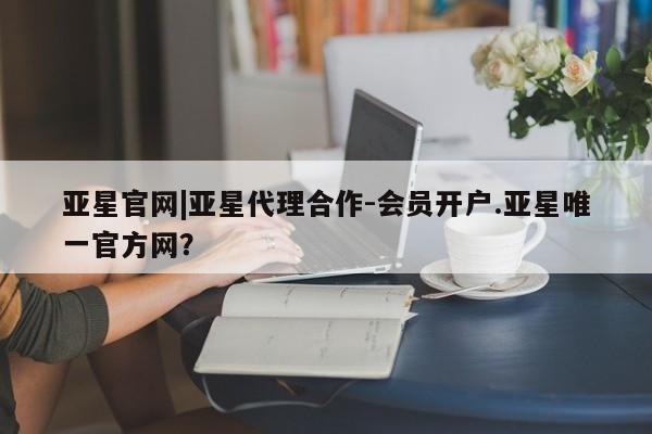 亚星手机版app 亚星代理合作-会员开户亚星官网|亚星代理合作-会员开户.亚星唯一官方网？