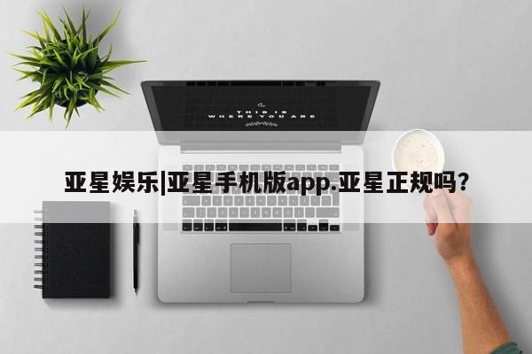 亚星手机版app 亚星代理合作-会员开户亚星娱乐|亚星手机版app.亚星正规吗？