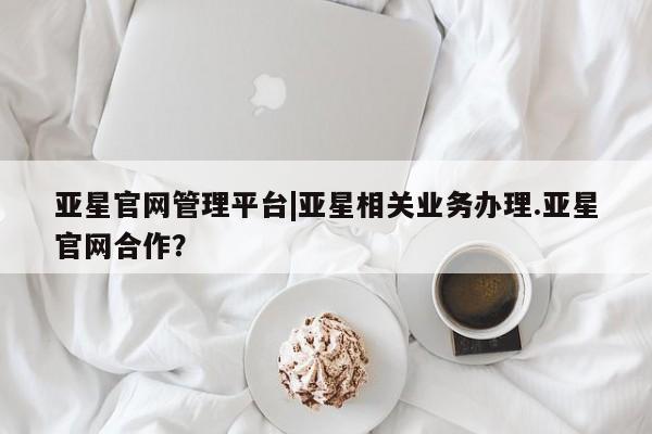 亚星手机版app 亚星代理合作-会员开户亚星官网管理平台|亚星相关业务办理.亚星官网合作？