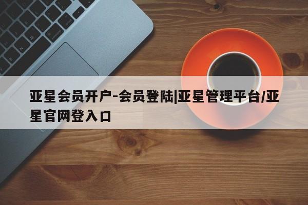 亚星手机版app 亚星代理合作-会员开户亚星会员开户-会员登陆|亚星管理平台/亚星官网登入口
