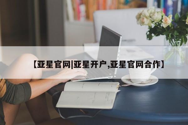 亚星手机版app 亚星代理合作-会员开户【亚星官网|亚星开户,亚星官网合作】