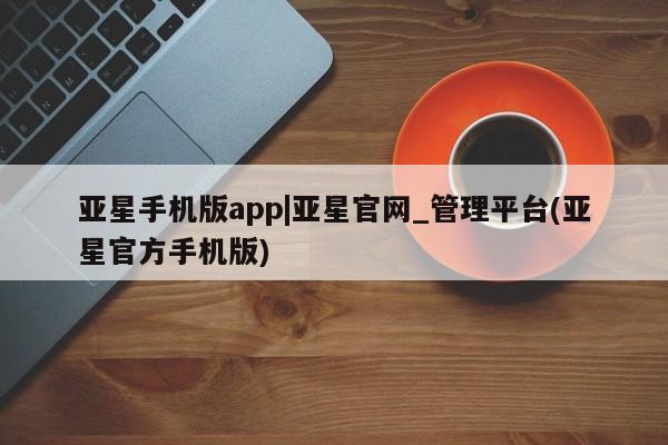 亚星手机版app 亚星代理合作-会员开户亚星手机版app|亚星官网_管理平台(亚星官方手机版)