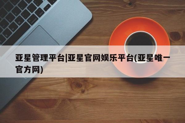 亚星手机版app 亚星代理合作-会员开户亚星管理平台|亚星官网娱乐平台(亚星唯一官方网)
