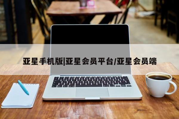 亚星手机版app 亚星代理合作-会员开户亚星手机版|亚星会员平台/亚星会员端