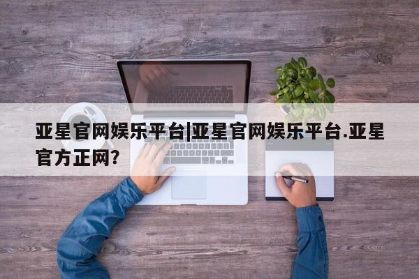 亚星手机版app 亚星代理合作-会员开户亚星官网娱乐平台|亚星官网娱乐平台.亚星官方正网？
