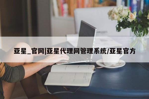 亚星手机版app 亚星代理合作-会员开户亚星_官网|亚星代理网管理系统/亚星官方