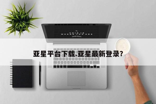亚星手机版app 亚星代理合作-会员开户亚星平台下载.亚星最新登录？
