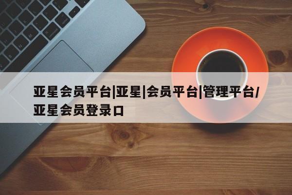 亚星手机版app 亚星代理合作-会员开户亚星会员平台|亚星|会员平台|管理平台/亚星会员登录口