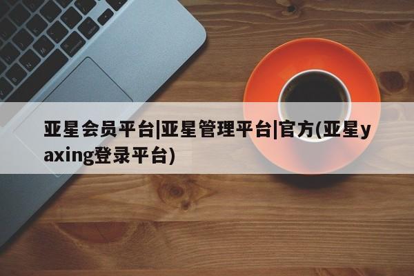 亚星手机版app 亚星代理合作-会员开户亚星会员平台|亚星管理平台|官方(亚星yaxing登录平台)