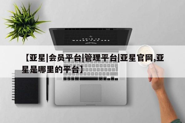亚星手机版app 亚星代理合作-会员开户【亚星|会员平台|管理平台|亚星官网,亚星是哪里的平台】