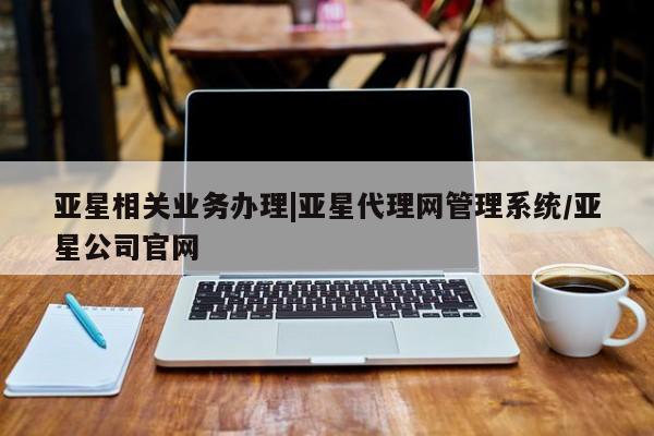 亚星手机版app 亚星代理合作-会员开户亚星相关业务办理|亚星代理网管理系统/亚星公司官网