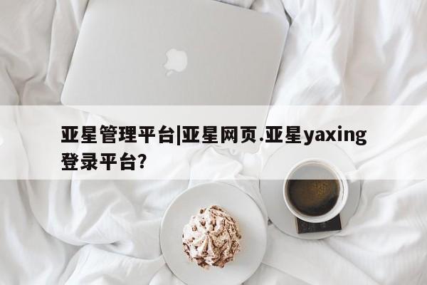 亚星手机版app 亚星代理合作-会员开户亚星管理平台|亚星网页.亚星yaxing登录平台？