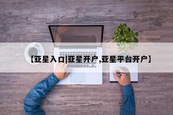 亚星手机版app 亚星代理合作-会员开户【亚星入口|亚星开户,亚星平台开户】