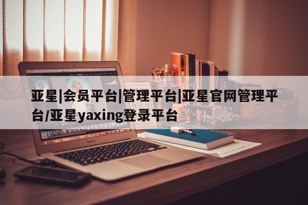 亚星手机版app 亚星代理合作-会员开户亚星|会员平台|管理平台|亚星官网管理平台/亚星yaxing登录平台