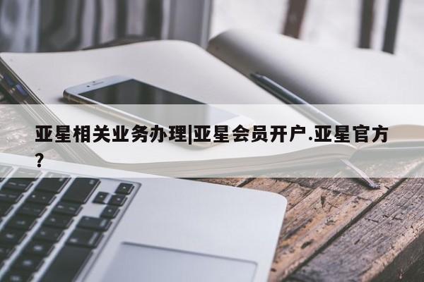 亚星手机版app 亚星代理合作-会员开户亚星相关业务办理|亚星会员开户.亚星官方？