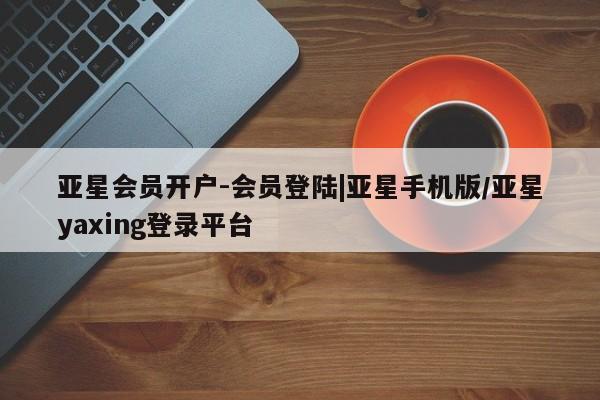 亚星手机版app 亚星代理合作-会员开户亚星会员开户-会员登陆|亚星手机版/亚星yaxing登录平台