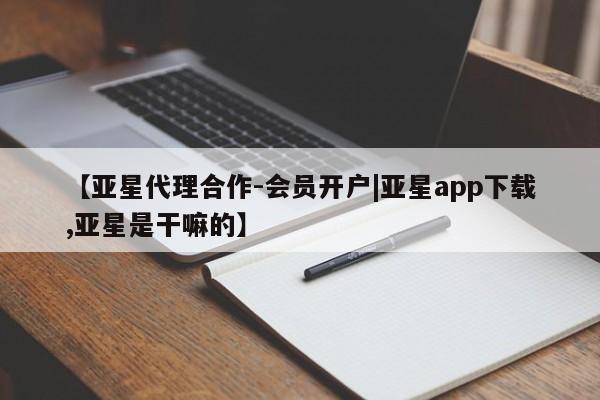 亚星手机版app 亚星代理合作-会员开户【亚星代理合作-会员开户|亚星app下载,亚星是干嘛的】