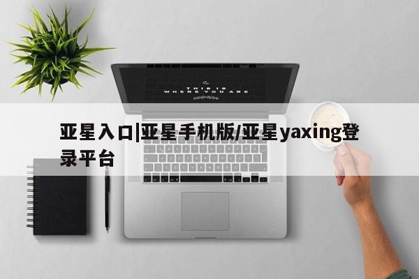 亚星手机版app 亚星代理合作-会员开户亚星入口|亚星手机版/亚星yaxing登录平台